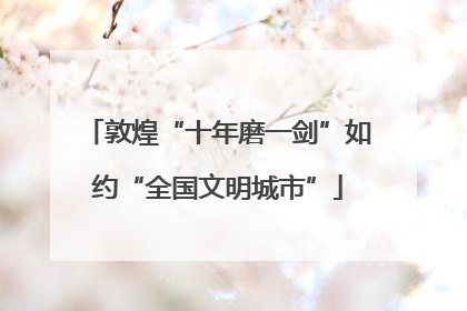 敦煌“十年磨一剑”如约“全国文明城市”