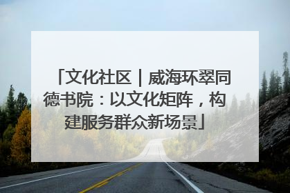 文化社区｜威海环翠同德书院：以文化矩阵，构建服务群众新场景