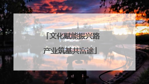 文化赋能振兴路 产业筑基共富途