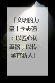 文明的力量丨李志强：以匠心铸重器，以传承育新人