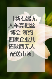 新石器无人车亮相丝博会 签约四家企业共拓陕西无人配送市场
