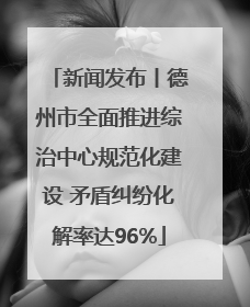 新闻发布丨德州市全面推进综治中心规范化建设 矛盾纠纷化解率达96%