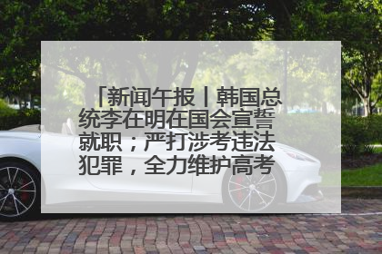 新闻午报丨韩国总统李在明在国会宣誓就职；严打涉考违法犯罪，全力维护高考安全公平考试环境