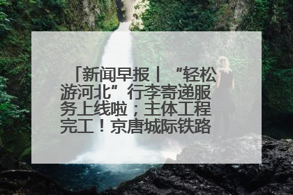 新闻早报丨“轻松游河北”行李寄递服务上线啦；主体工程完工！京唐城际铁路最新进展 >>