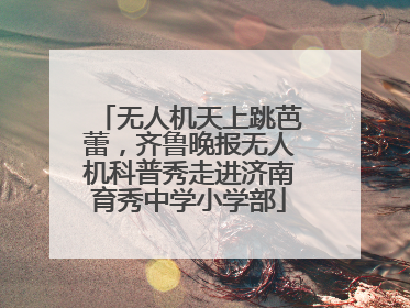 无人机天上跳芭蕾，齐鲁晚报无人机科普秀走进济南育秀中学小学部