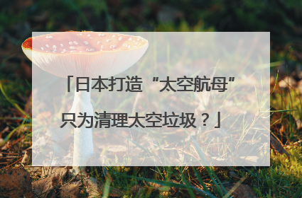 日本打造“太空航母”只为清理太空垃圾？
