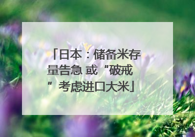 日本：储备米存量告急 或“破戒”考虑进口大米