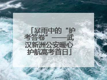暴雨中的“护考答卷”——武汉新洲公安暖心护航高考首日