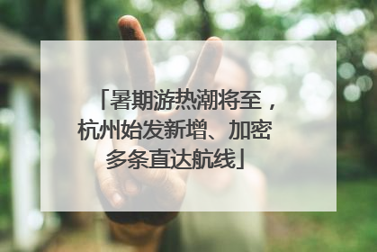 暑期游热潮将至，杭州始发新增、加密多条直达航线