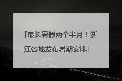 最长暑假两个半月！浙江各地发布暑期安排