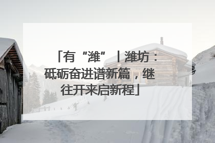 有“潍”丨潍坊：砥砺奋进谱新篇，继往开来启新程