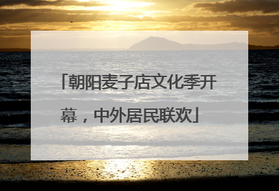 朝阳麦子店文化季开幕，中外居民联欢