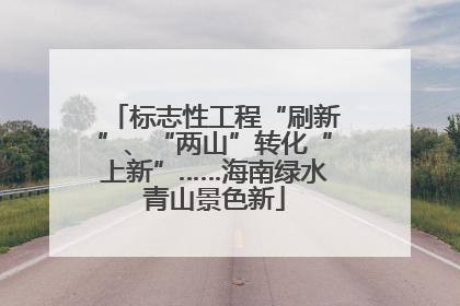 标志性工程“刷新”、“两山”转化“上新”……海南绿水青山景色新