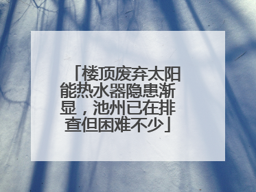 楼顶废弃太阳能热水器隐患渐显，池州已在排查但困难不少