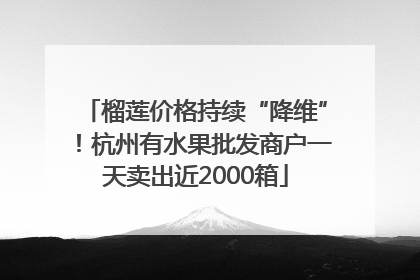 榴莲价格持续“降维”！杭州有水果批发商户一天卖出近2000箱