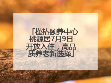槿椿颐养中心桃源居7月9日开放入住，高品质养老新选择