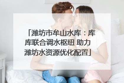 潍坊市牟山水库：库库联合调水枢纽 助力潍坊水资源优化配置