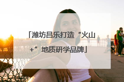 潍坊昌乐打造“火山+”地质研学品牌