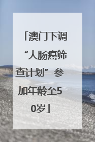澳门下调“大肠癌筛查计划”参加年龄至50岁