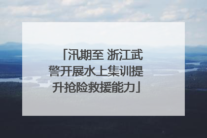 汛期至 浙江武警开展水上集训提升抢险救援能力