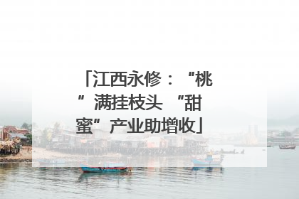 江西永修：“桃”满挂枝头 “甜蜜”产业助增收
