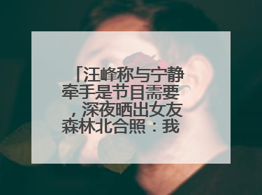 汪峰称与宁静牵手是节目需要，深夜晒出女友森林北合照：我俩好着呢！