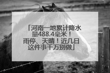 河南一地累计降水量488.4毫米！雨停、天晴！近几日这件事千万别做