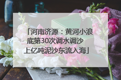 河南济源：黄河小浪底第30次调水调沙 上亿吨泥沙东流入海