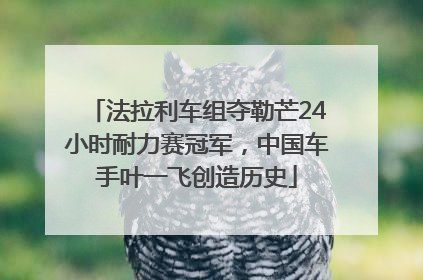 法拉利车组夺勒芒24小时耐力赛冠军，中国车手叶一飞创造历史