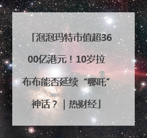 泡泡玛特市值超3600亿港元！10岁拉布布能否延续“哪吒”神话？｜热财经