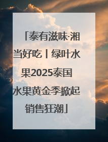 泰有滋味·湘当好吃丨绿叶水果2025泰国水果黄金季掀起销售狂潮