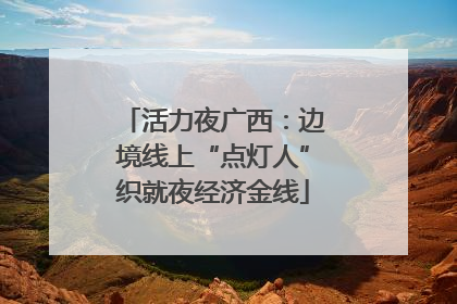 活力夜广西：边境线上“点灯人”织就夜经济金线