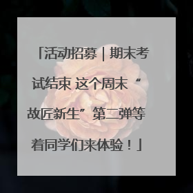 活动招募｜期末考试结束 这个周末“故匠新生”第二弹等着同学们来体验！