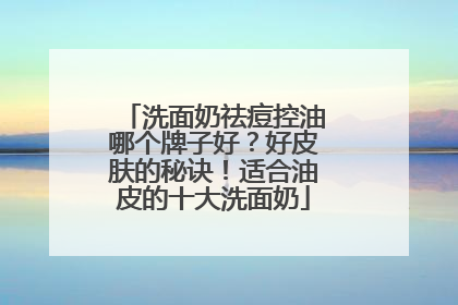洗面奶祛痘控油哪个牌子好？好皮肤的秘诀！适合油皮的十大洗面奶