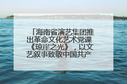 海南省演艺集团推出革命文化艺术党课《琼崖之光》，以文艺叙事致敬中国共产党成立104周年