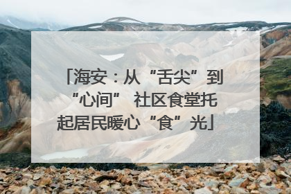 海安：从“舌尖”到“心间” 社区食堂托起居民暖心“食”光