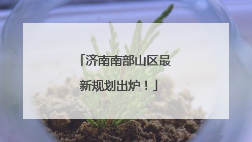 济南南部山区最新规划出炉！