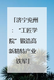 济宁兖州：“工匠学院”锻造高新精特产业铁军