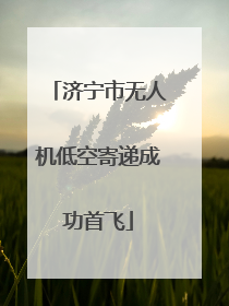 济宁市无人机低空寄递成功首飞
