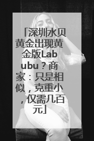 深圳水贝黄金出现黄金版Labubu？商家：只是相似，克重小，仅需几百元