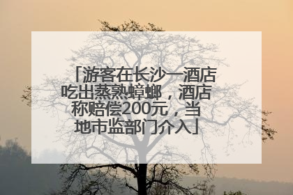 游客在长沙一酒店吃出蒸熟蟑螂，酒店称赔偿200元，当地市监部门介入