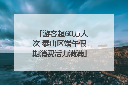游客超60万人次 泰山区端午假期消费活力满满