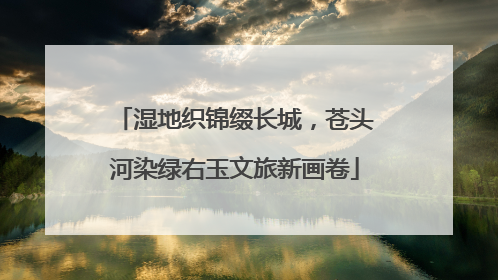 湿地织锦缀长城，苍头河染绿右玉文旅新画卷