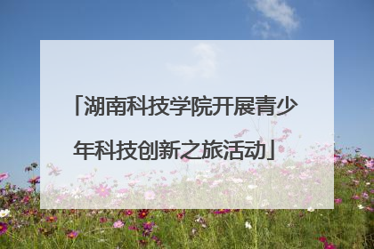 湖南科技学院开展青少年科技创新之旅活动