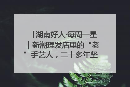 湖南好人·每周一星｜新潮理发店里的“老”手艺人，二十多年坚持5元理发不涨价