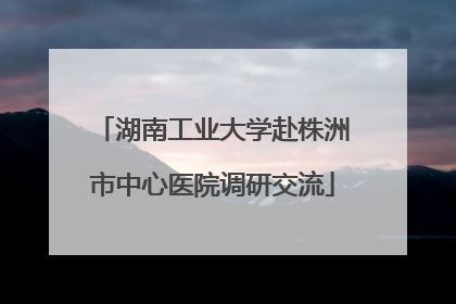湖南工业大学赴株洲市中心医院调研交流