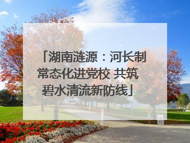 湖南涟源：河长制常态化进党校 共筑碧水清流新防线