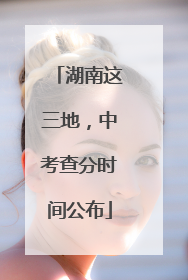 湖南这三地，中考查分时间公布