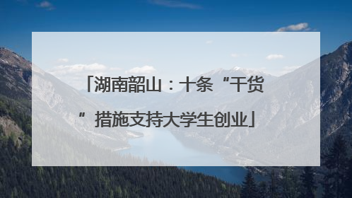 湖南韶山：十条“干货”措施支持大学生创业