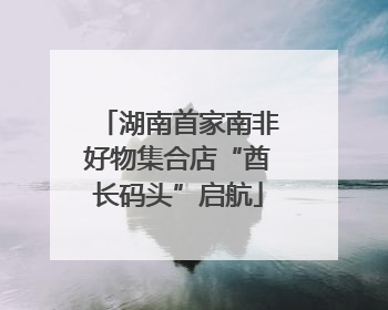 湖南首家南非好物集合店“酋长码头”启航